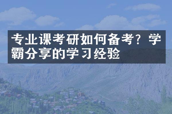 专业课考研如何备考？学霸分享的学经验