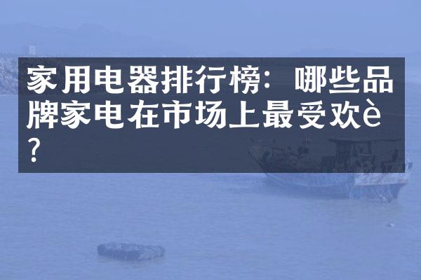 家用电器排行榜：哪些品牌家电在市场上最受欢迎？