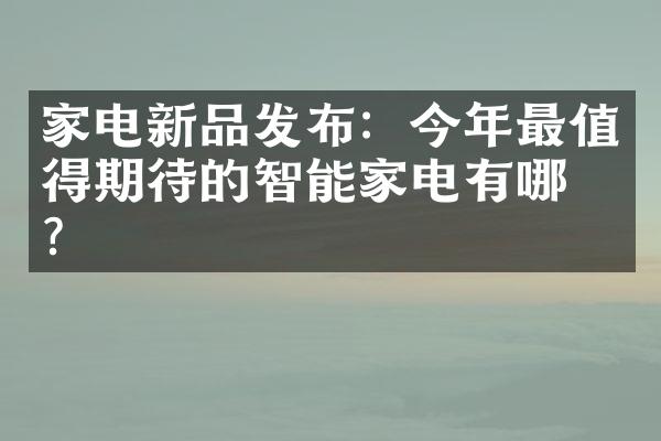 家电新品发布：今年最值得期待的智能家电有哪些？