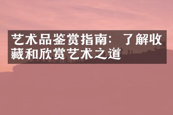 艺术品鉴赏指南：了解收藏和欣赏艺术之道