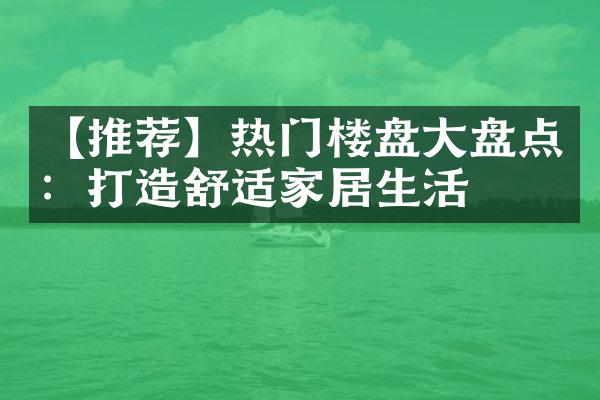 【推荐】热门楼盘大盘点：打造舒适家居生活