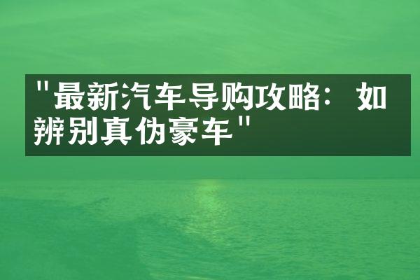 "最新汽车导购攻略：如何辨别真伪豪车"