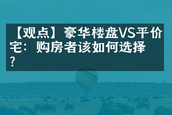 【观点】豪华楼盘VS平价住宅：购房者该如何选择？