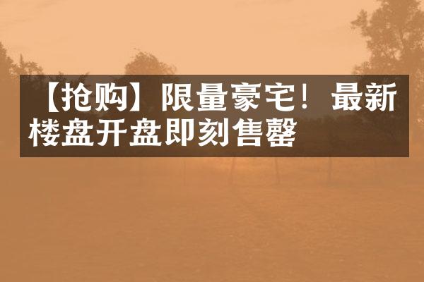 【抢购】限量豪宅！最新楼盘开盘即刻售罄