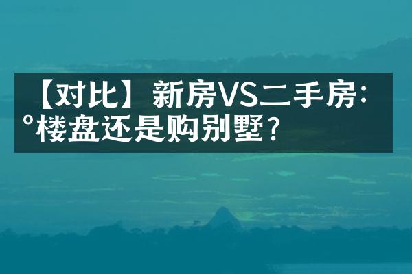 【对比】新房VS二手房：买楼盘还是购别墅？