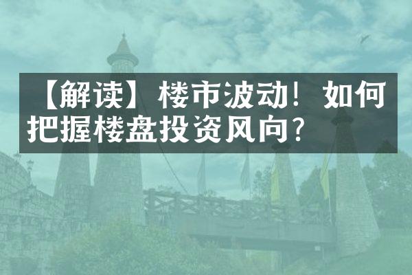 【解读】楼市波动！如何把握楼盘投资风向？