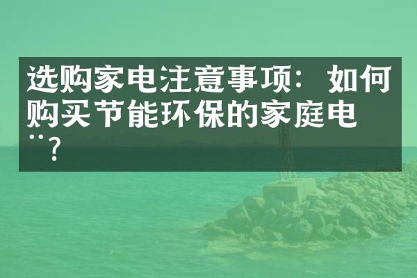 选购家电注意事项：如何购买节能环保的家庭电器？