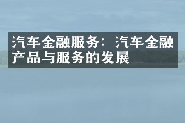 汽车金融服务：汽车金融产品与服务的发展