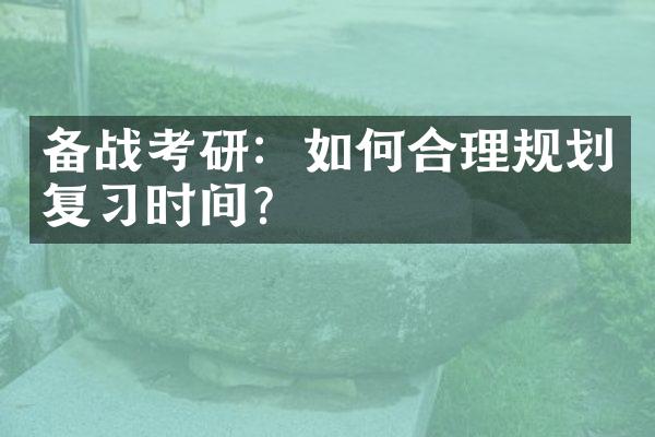 备战考研：如何合理规划复习时间？