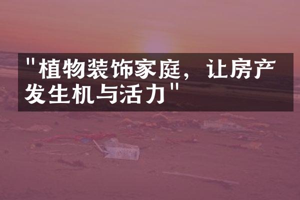 "植物装饰家庭，让房产焕发生机与活力"