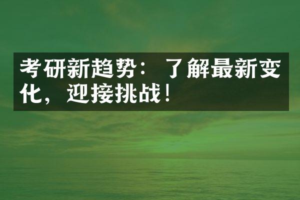 考研新趋势：了解最新变化，迎接挑战！