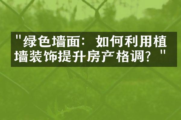 "绿色墙面：如何利用植物墙装饰提升房产格调？"