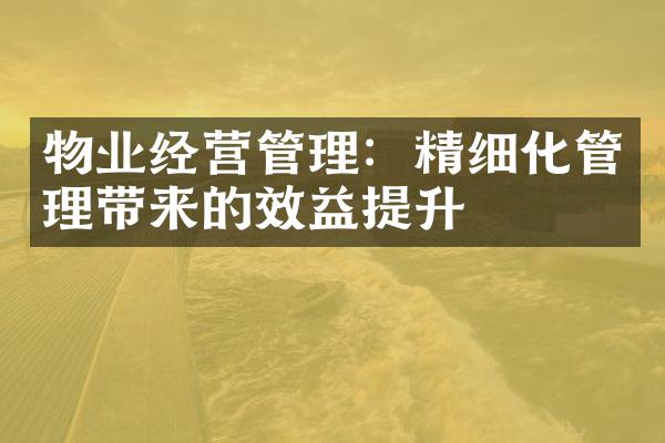 物业经营管理：精细化管理带来的效益提升