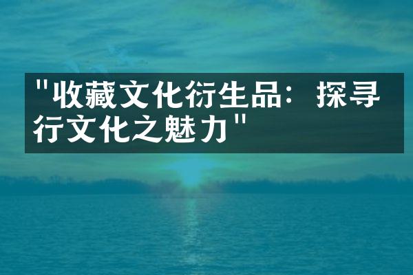 "收藏文化衍生品：探寻流行文化之魅力"