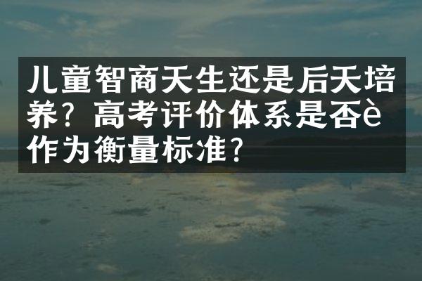 儿童智商天生还是后天培养？高考评价体系是否能作为衡量标准？