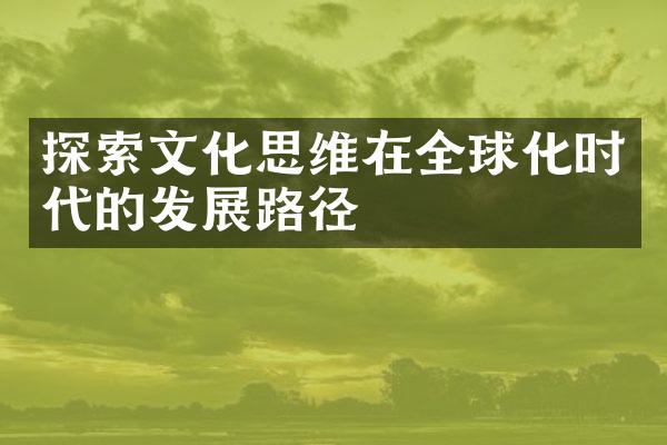 探索文化思维在全球化时代的发展路径