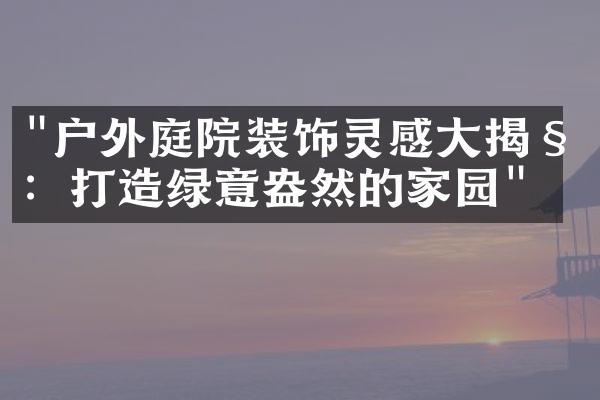 "户外庭院装饰灵感大揭秘：打造绿意盎然的家园"