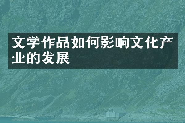 文学作品如何影响文化产业的发展