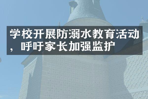 学校开展防溺水教育活动，呼吁家长加强监护