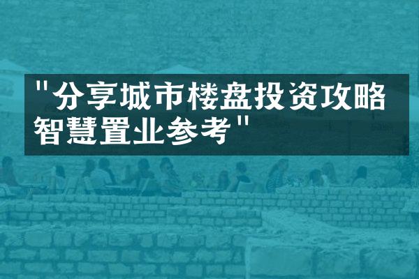 "分享城市楼盘投资攻略，智慧置业参考"