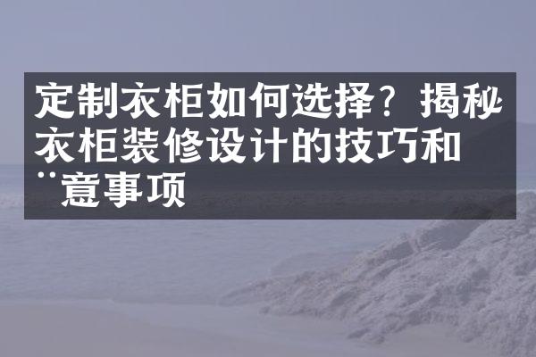 定制衣柜如何选择？揭秘衣柜装修设计的技巧和注意事项