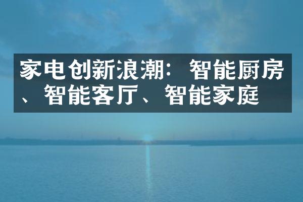 家电创新浪潮：智能厨房、智能客厅、智能家庭