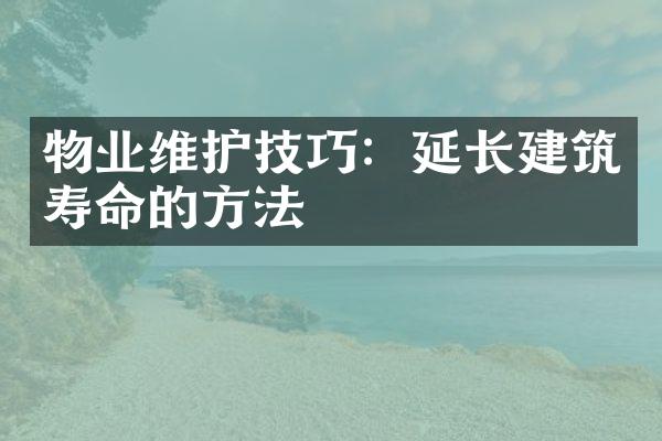 物业维护技巧：延长建筑寿命的方法