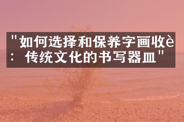 "如何选择和保养字画收藏：传统文化的书写器皿"