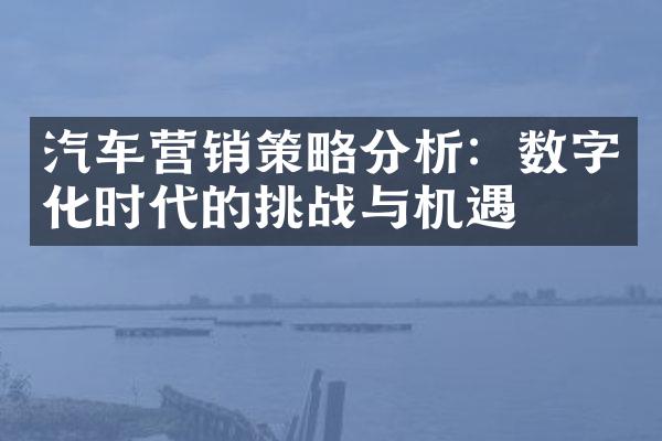 汽车营销策略分析：数字化时代的挑战与机遇