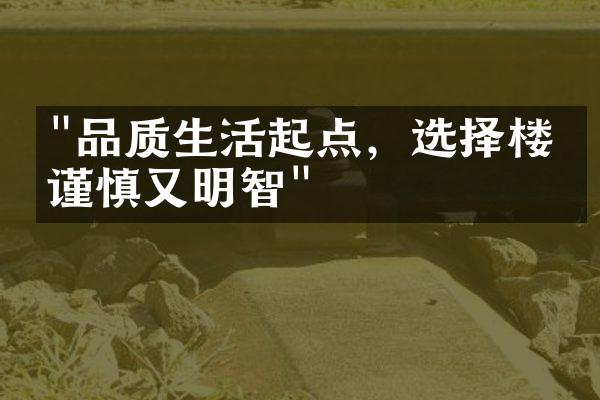 "品质生活起点，选择楼盘谨慎又明智"