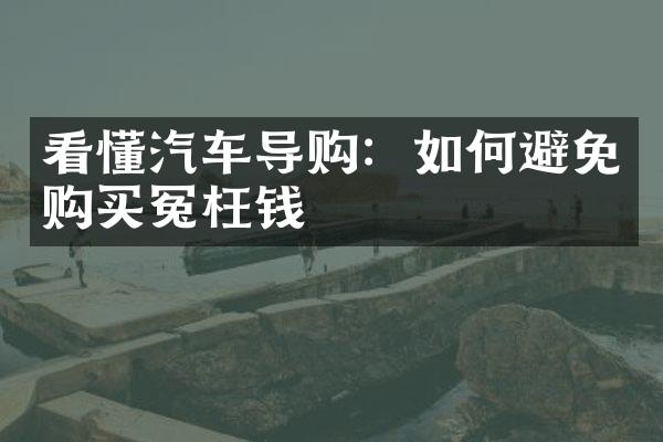 看懂汽车导购：如何避免购买冤枉钱