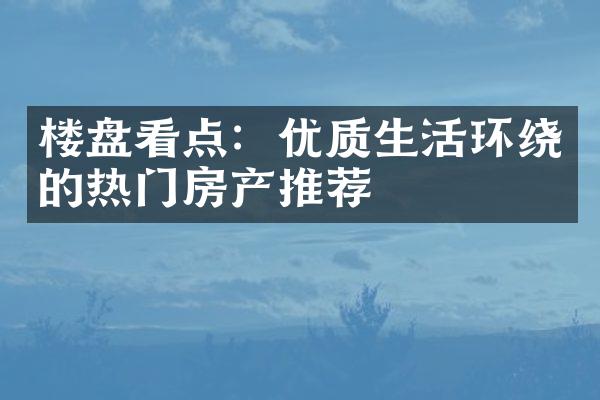 楼盘看点：优质生活环绕的热门房产推荐