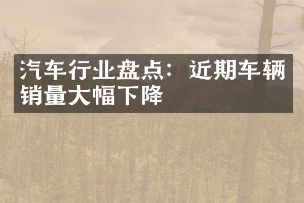 汽车行业盘点：近期车辆销量大幅下降