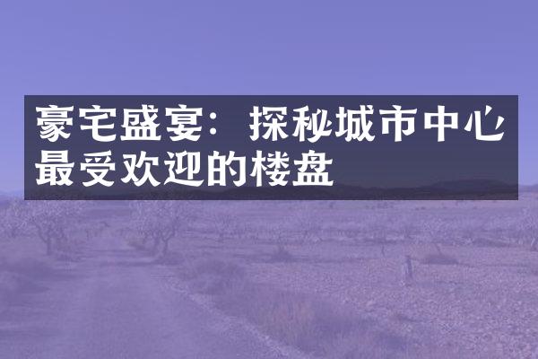 豪宅盛宴：探秘城市中心最受欢迎的楼盘