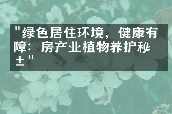 "绿色居住环境，健康有保障：房产业植物养护秘籍"