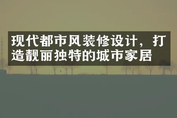 现代都市风装修设计，打造靓丽独特的城市家居