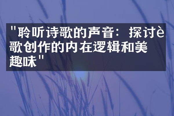 "聆听诗歌的声音：探讨诗歌创作的内在逻辑和美学趣味"