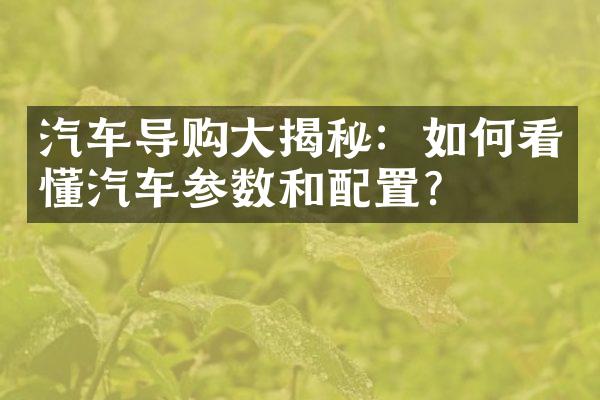 汽车导购大揭秘：如何看懂汽车参数和配置？