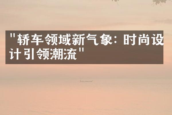 "轿车领域新气象: 时尚设计引领潮流"