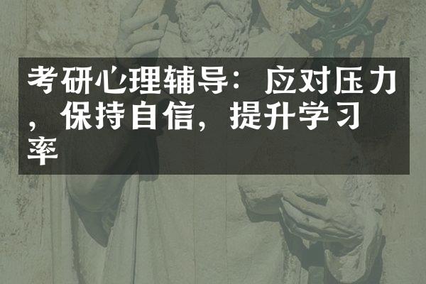 考研心理辅导：应对压力，保持自信，提升学习效率