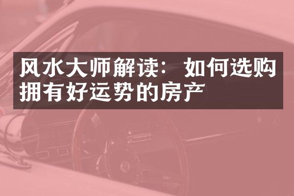 风水大师解读：如何选购拥有好运势的房产