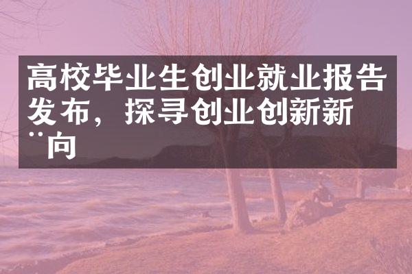 高校毕业生创业就业报告发布，探寻创业创新新动向