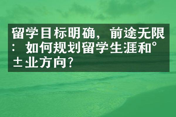 留学目标明确，前途无限：如何规划留学生涯和就业方向？