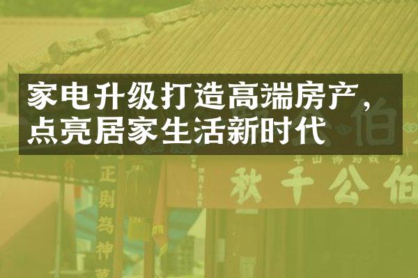 家电升级打造高端房产，点亮居家生活新时代