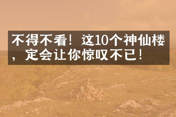 不得不看！这10个神仙楼盘，定会让你惊叹不已！