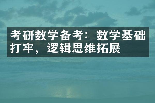 考研数学备考：数学基础打牢，逻辑思维拓展