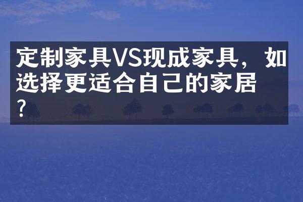 定制家具VS现成家具，如何选择更适合自己的家居？