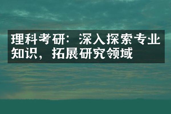 理科考研：深入探索专业知识，拓展研究领域