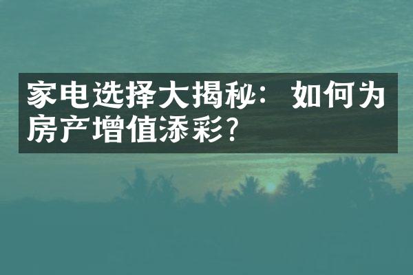 家电选择大揭秘：如何为房产增值添彩？