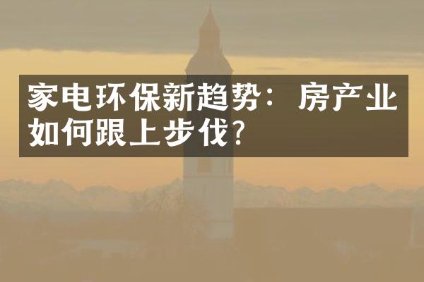 家电环保新趋势：房产业如何跟上步伐？